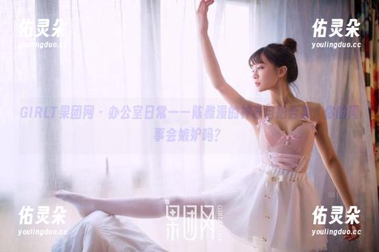 GIRLT果团网-陈雅漫 GIRLT果团网 - 办公室日常——陈雅漫的神奇自拍合集,你的同事会嫉妒吗?